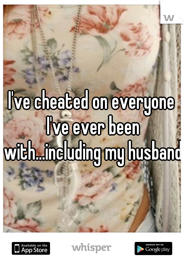 I've cheated on everyone I've ever been with...including my husband.