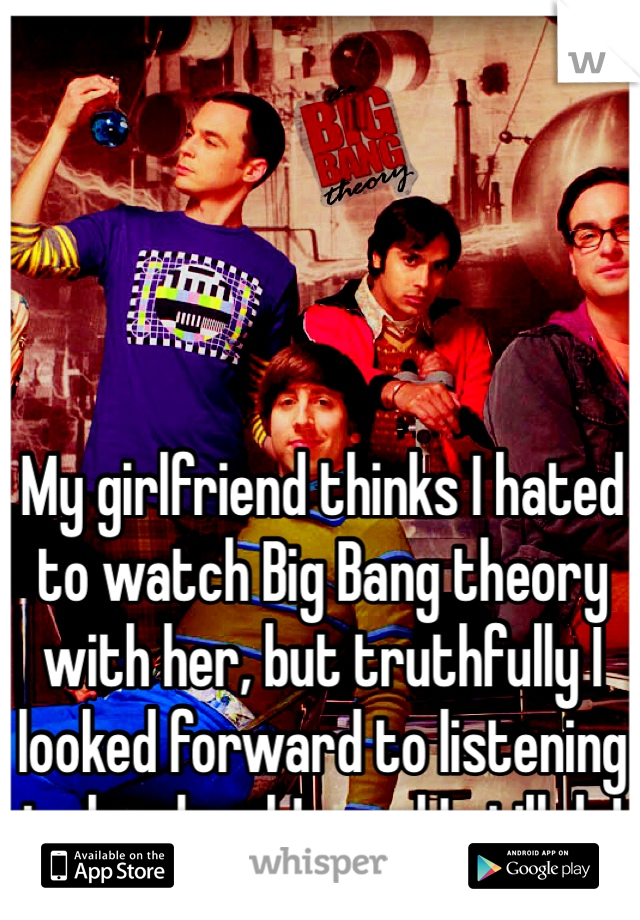 My girlfriend thinks I hated to watch Big Bang theory with her, but truthfully I looked forward to listening to her laugh! ...and I still do! 