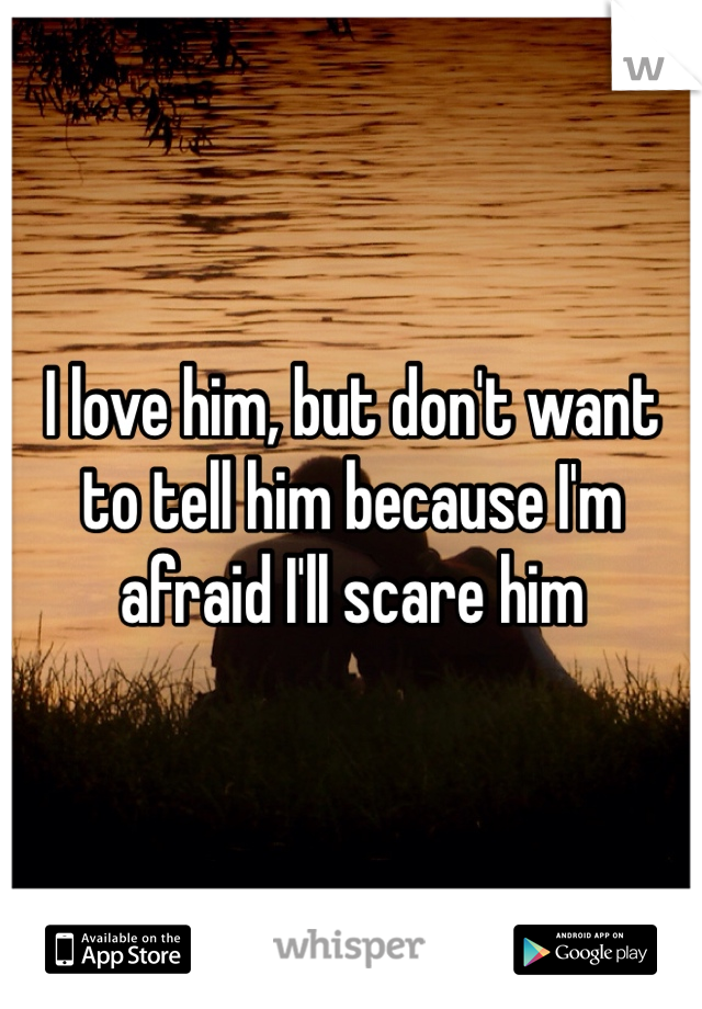 I love him, but don't want to tell him because I'm afraid I'll scare him