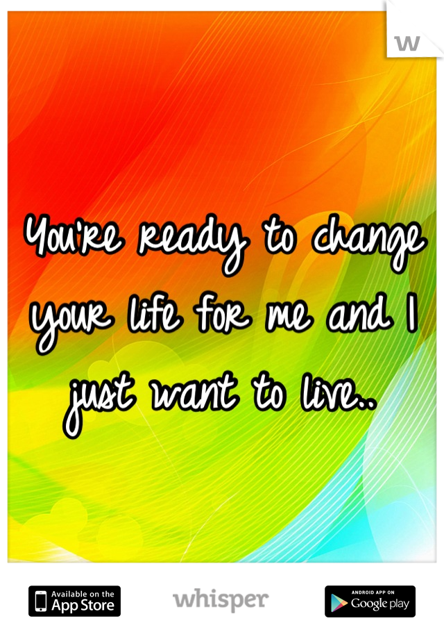 You're ready to change your life for me and I just want to live..