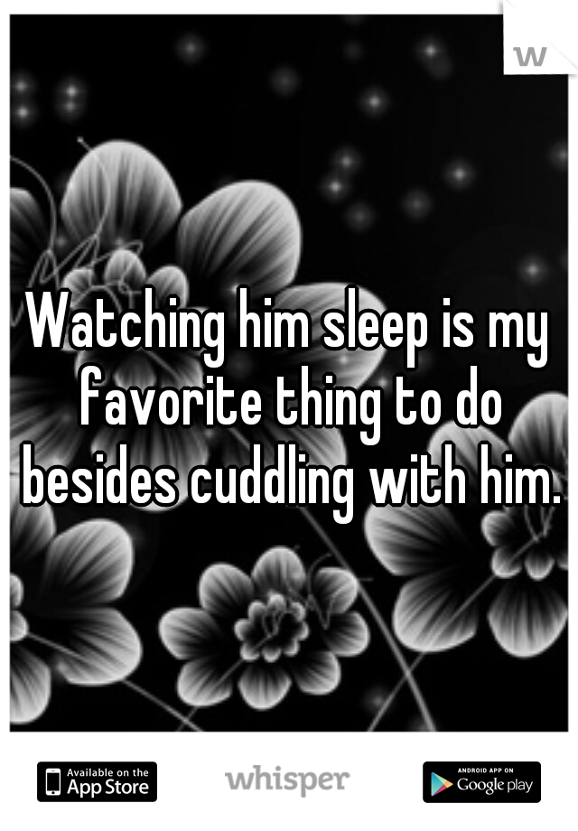 Watching him sleep is my favorite thing to do besides cuddling with him.