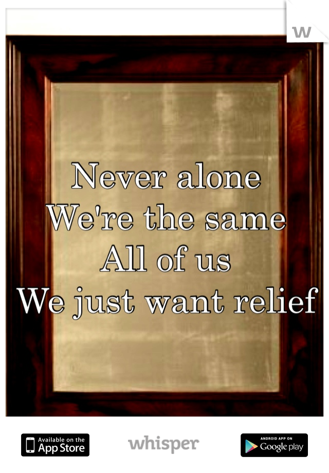 Never alone
We're the same
All of us
We just want relief 