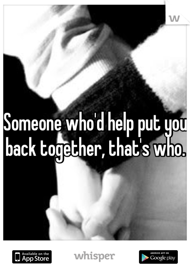 Someone who'd help put you back together, that's who.