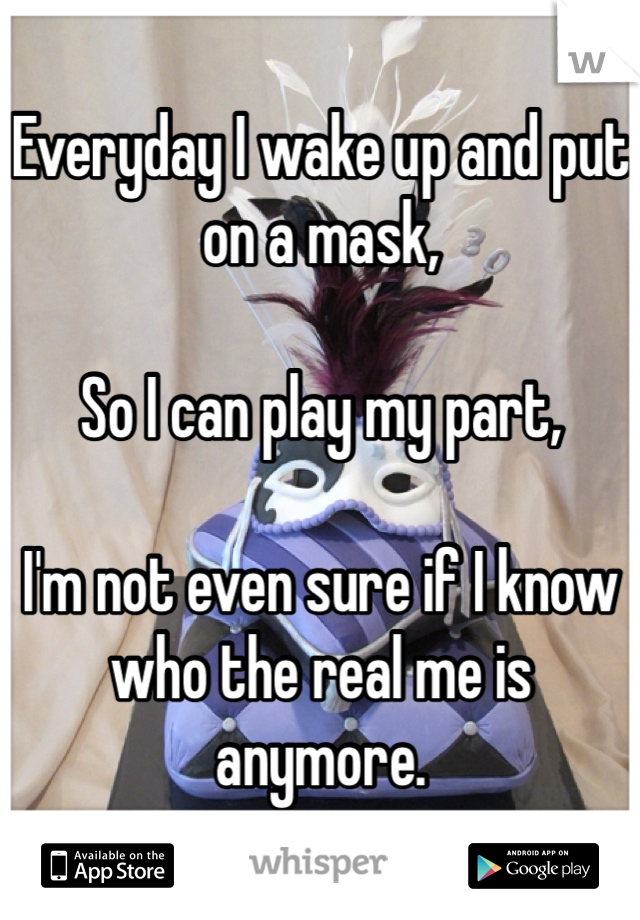 Everyday I wake up and put on a mask,

So I can play my part,

I'm not even sure if I know who the real me is anymore.