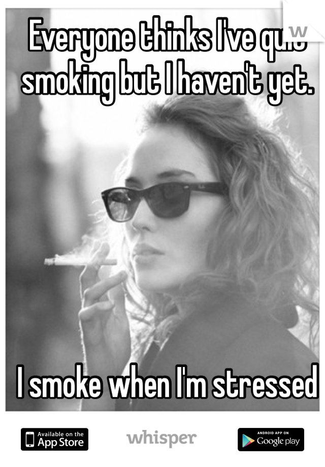 Everyone thinks I've quit smoking but I haven't yet. 






I smoke when I'm stressed out. 