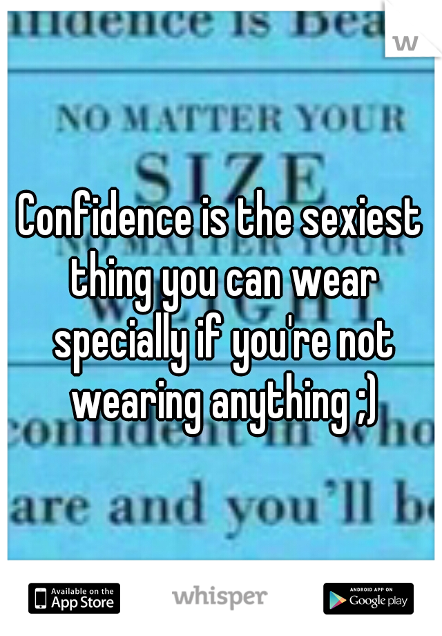 Confidence is the sexiest thing you can wear specially if you're not wearing anything ;)