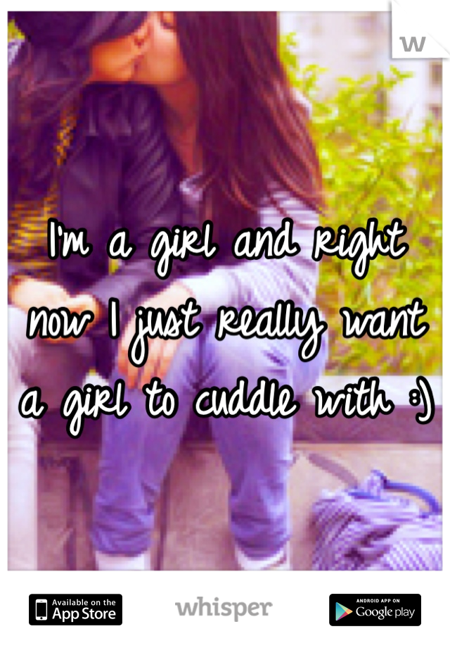 I'm a girl and right now I just really want a girl to cuddle with :)