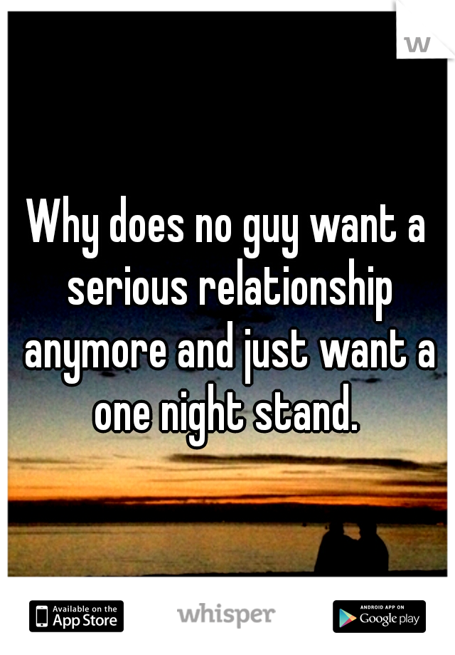 Why does no guy want a serious relationship anymore and just want a one night stand. 