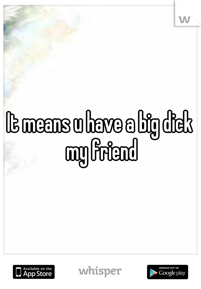 It means u have a big dick my friend