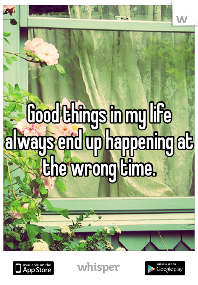 Good things in my life always end up happening at the wrong time. 