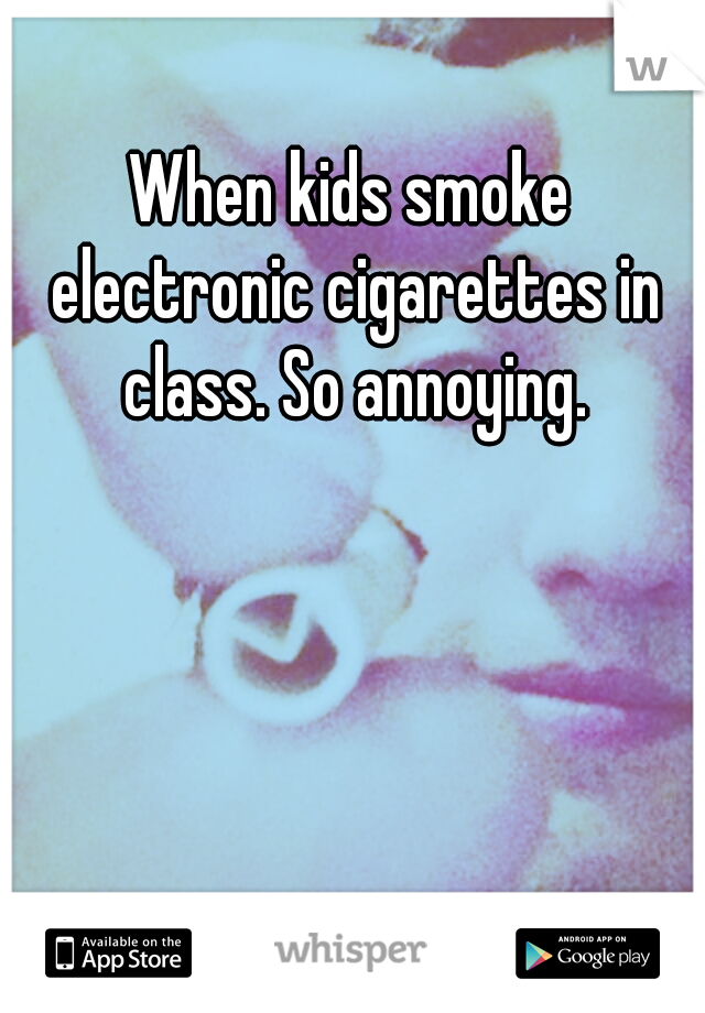 When kids smoke electronic cigarettes in class. So annoying.