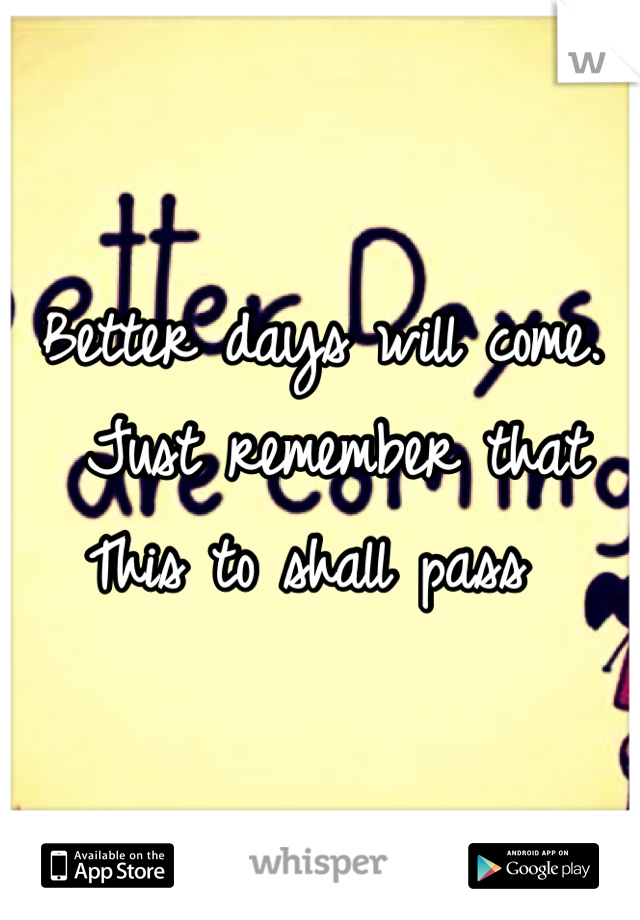 Better days will come.
 Just remember that 
This to shall pass 
