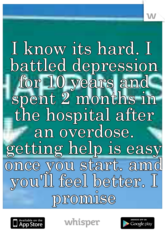 I know its hard. I battled depression for 10 years and spent 2 months in the hospital after an overdose. getting help is easy once you start. amd you'll feel better. I promise