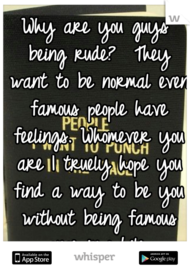 Why are you guys being rude?  They want to be normal even famous people have feelings. Whomever you are I truely hope you find a way to be you without being famous once in while.