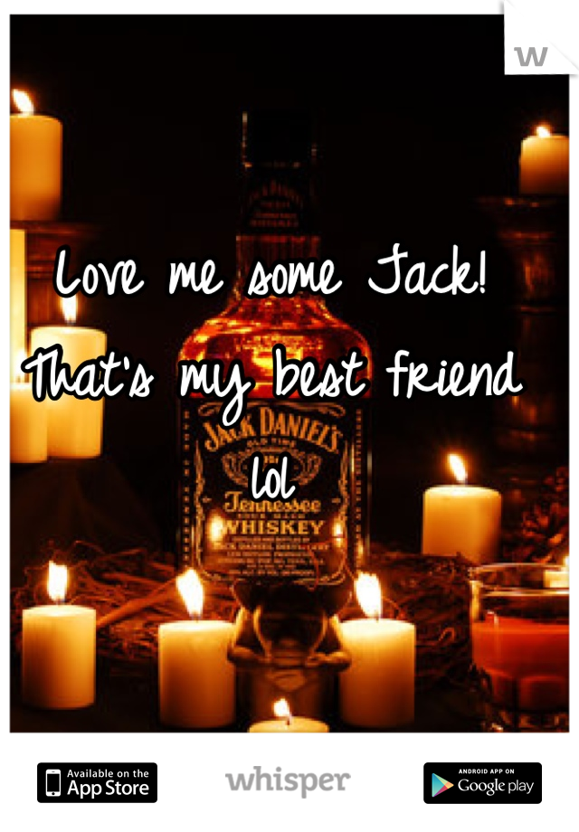 Love me some Jack! That's my best friend lol