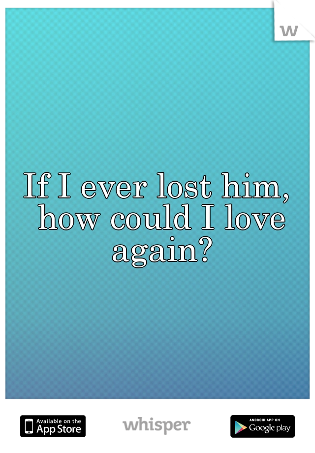 If I ever lost him, how could I love again?
