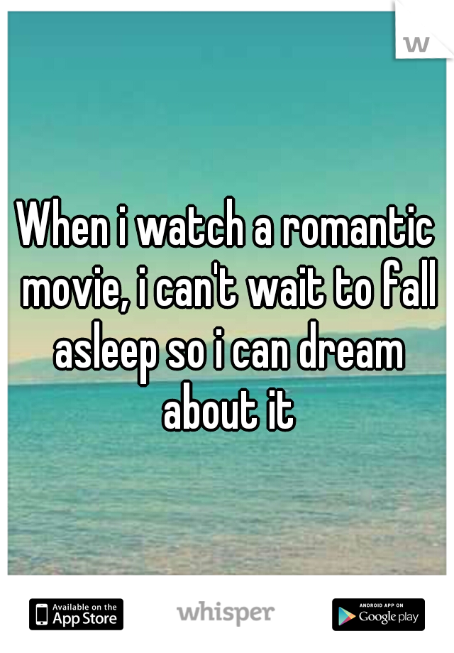 When i watch a romantic movie, i can't wait to fall asleep so i can dream about it