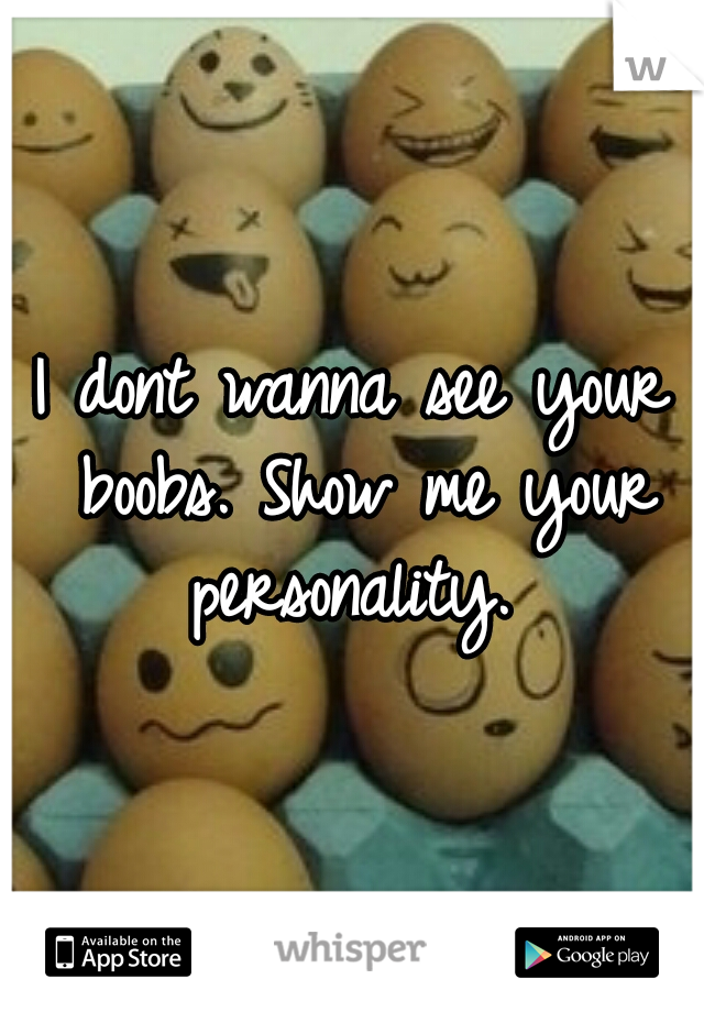 I dont wanna see your boobs. Show me your personality. 