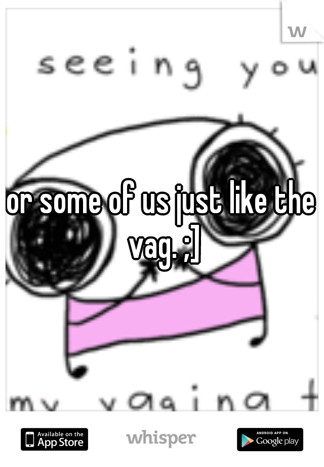 or some of us just like the vag. ;]