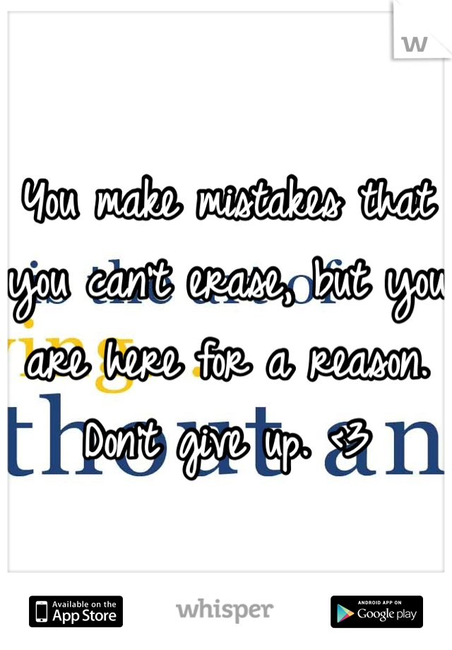 You make mistakes that you can't erase, but you are here for a reason. Don't give up. <3