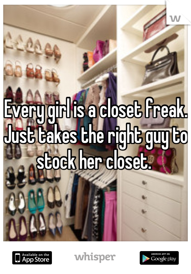 Every girl is a closet freak. Just takes the right guy to stock her closet. 