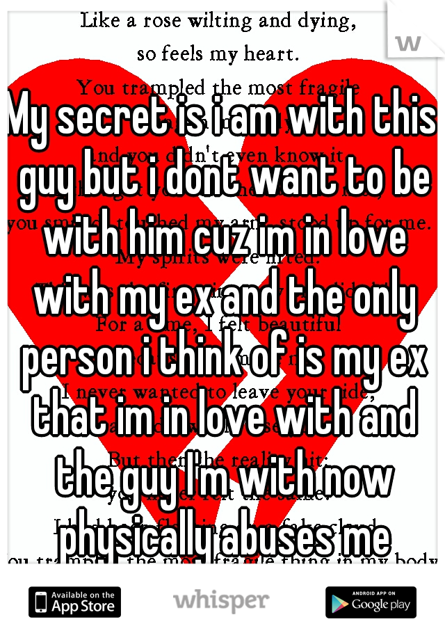 My secret is i am with this guy but i dont want to be with him cuz im in love with my ex and the only person i think of is my ex that im in love with and the guy I'm with now physically abuses me