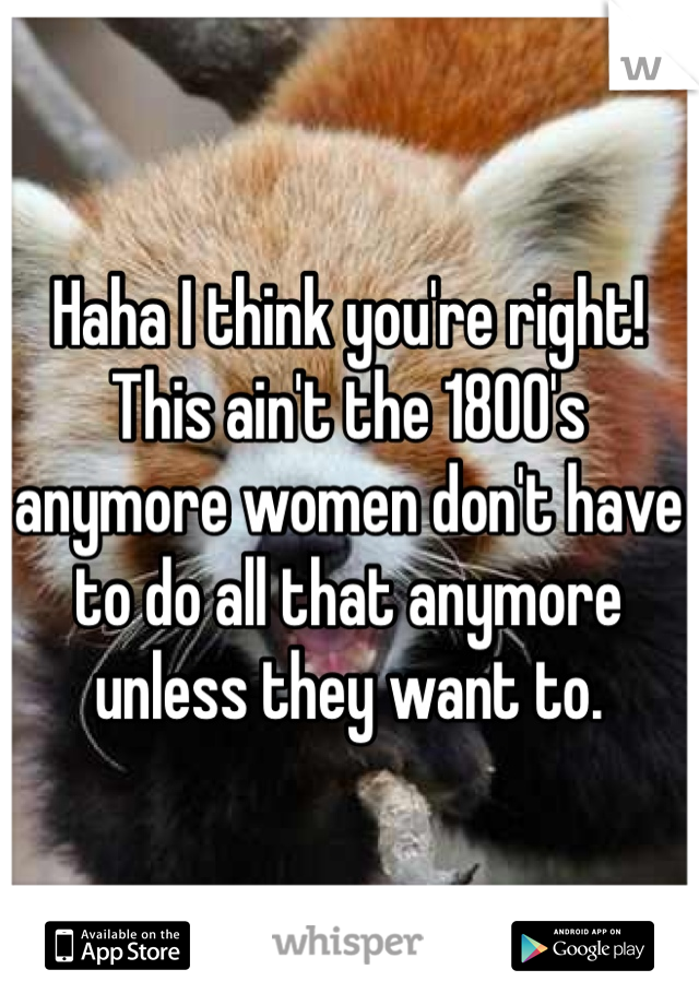 Haha I think you're right! This ain't the 1800's anymore women don't have to do all that anymore unless they want to.