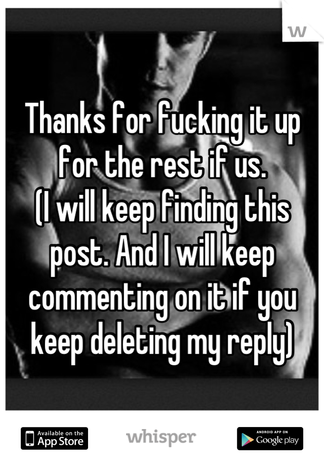 Thanks for fucking it up for the rest if us.
(I will keep finding this post. And I will keep commenting on it if you keep deleting my reply)