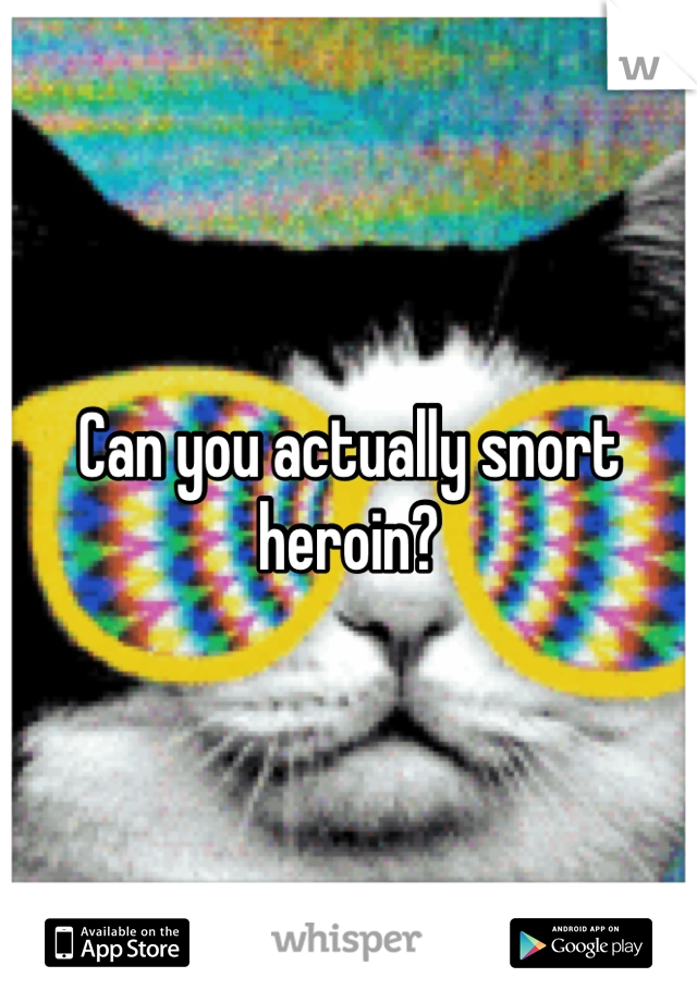 Can you actually snort heroin? 