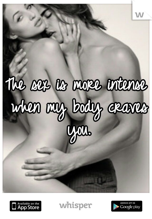 The sex is more intense when my body craves you.