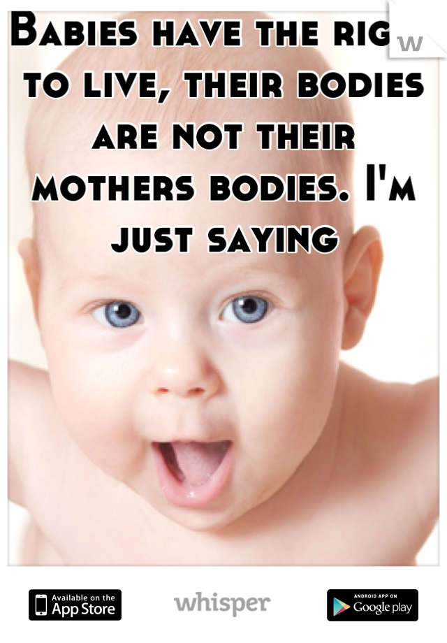 Babies have the right to live, their bodies are not their mothers bodies. I'm just saying