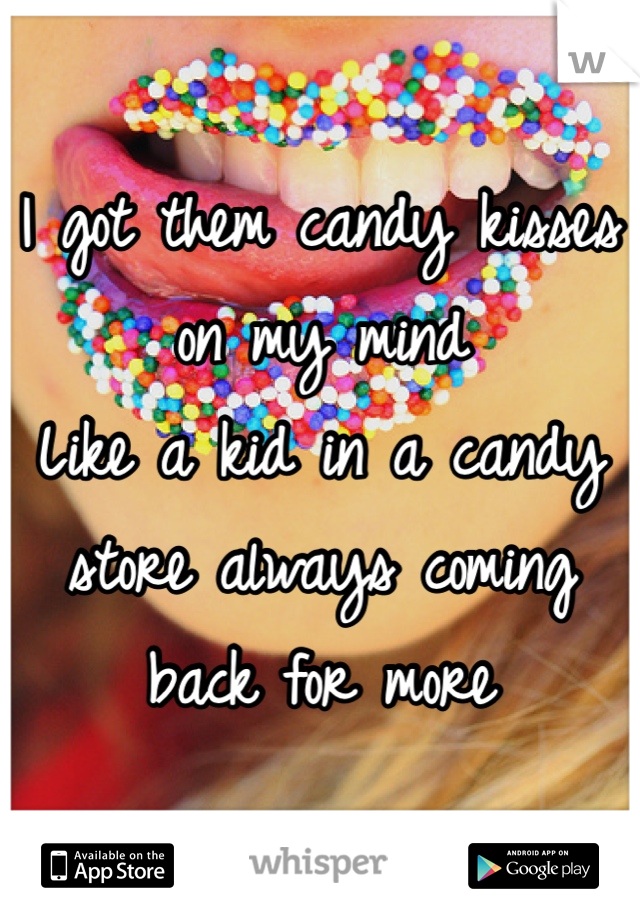 I got them candy kisses on my mind 
Like a kid in a candy store always coming back for more 