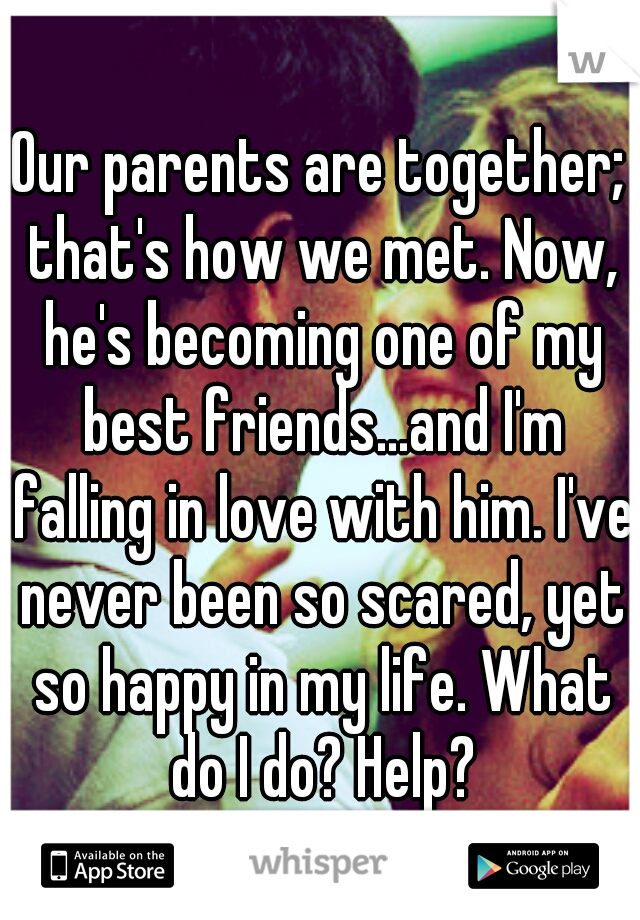 Our parents are together; that's how we met. Now, he's becoming one of my best friends...and I'm falling in love with him. I've never been so scared, yet so happy in my life. What do I do? Help?