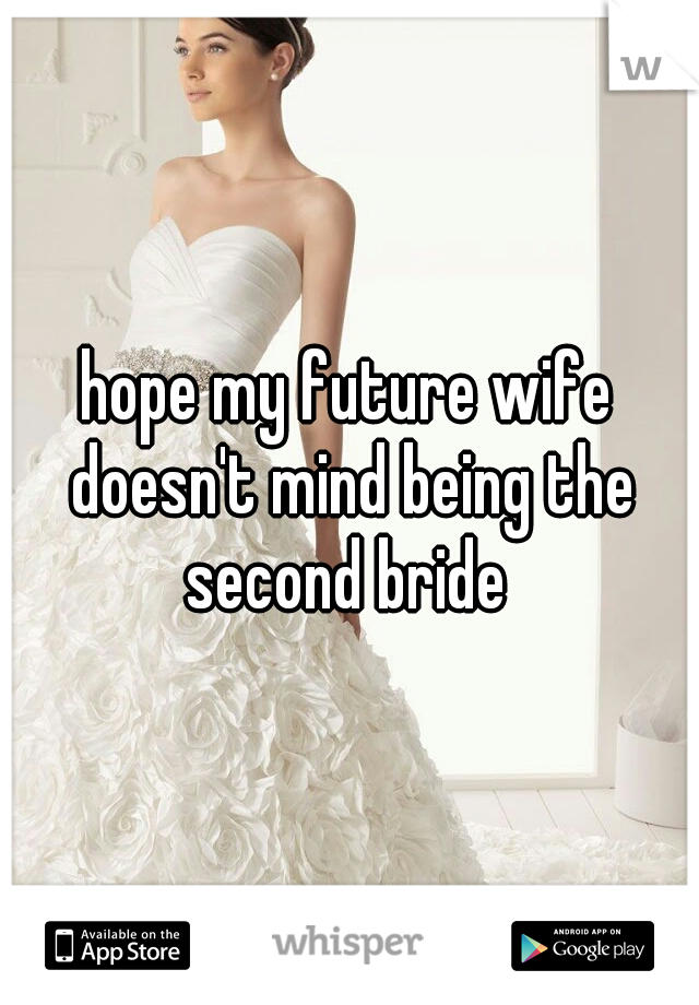 hope my future wife doesn't mind being the second bride 