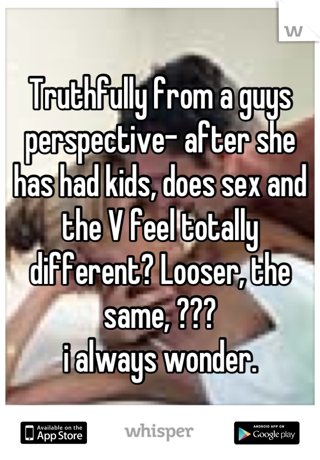 Truthfully from a guys perspective- after she has had kids, does sex and the V feel totally different? Looser, the same, ??? 
 i always wonder. 