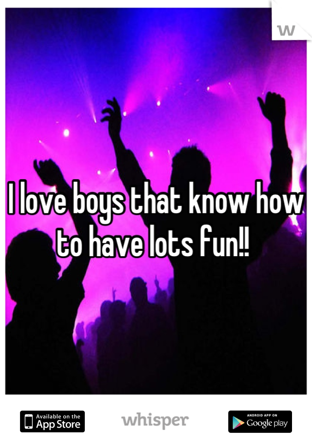 I love boys that know how to have lots fun!! 