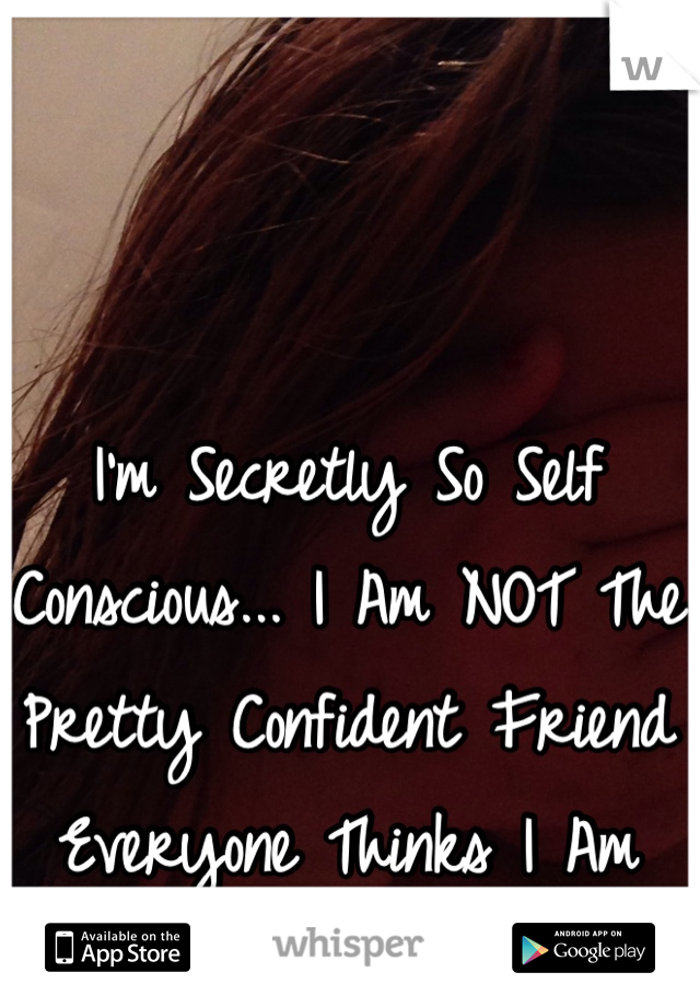 I'm Secretly So Self Conscious... I Am NOT The Pretty Confident Friend Everyone Thinks I Am  