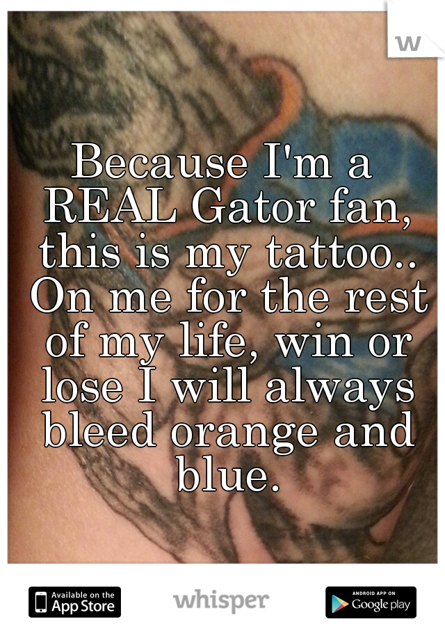 Because I'm a REAL Gator fan, this is my tattoo.. On me for the rest of my life, win or lose I will always bleed orange and blue.