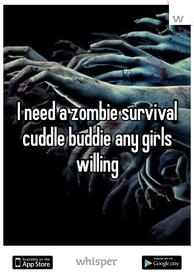 I need a zombie survival cuddle buddie any girls willing 