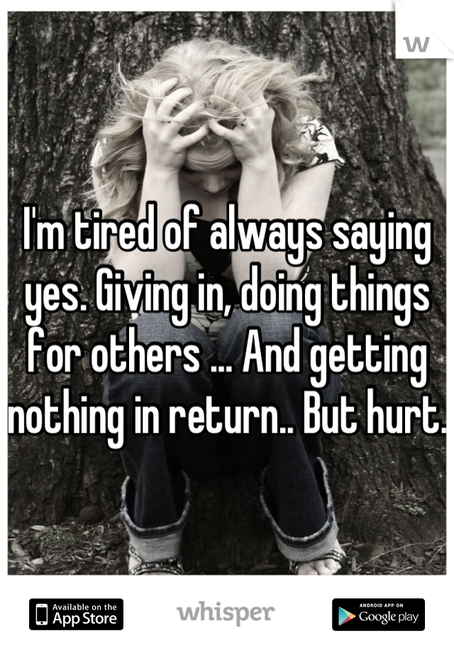 I'm tired of always saying yes. Giving in, doing things for others ... And getting nothing in return.. But hurt.