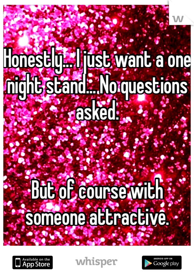 Honestly... I just want a one night stand... No questions asked. 


But of course with someone attractive. 