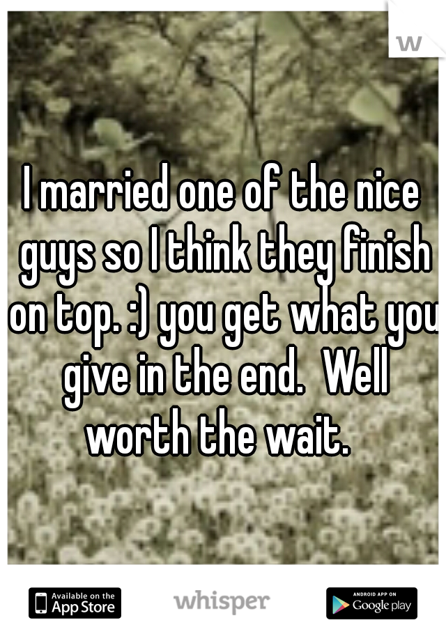 I married one of the nice guys so I think they finish on top. :) you get what you give in the end.  Well worth the wait.  