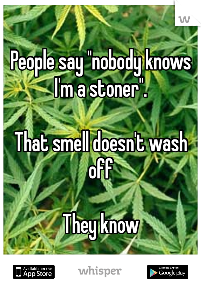 People say "nobody knows I'm a stoner".

That smell doesn't wash off

They know