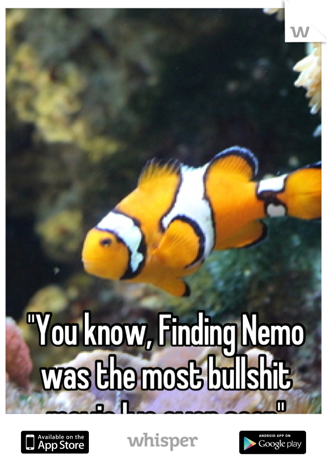 "You know, Finding Nemo was the most bullshit movie Ive ever seen"