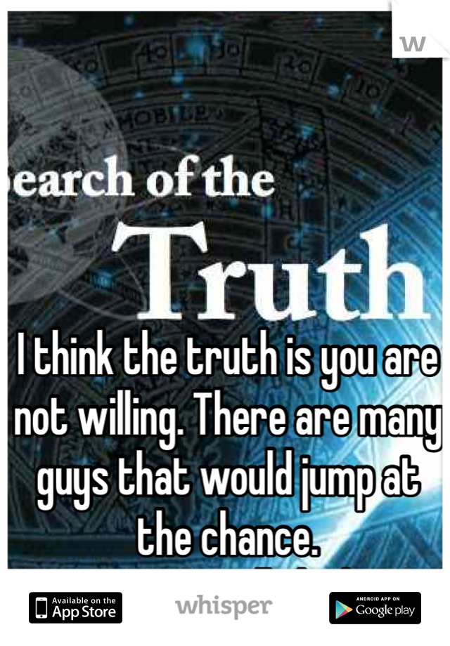 I think the truth is you are not willing. There are many guys that would jump at the chance. 
Are you actually looking?