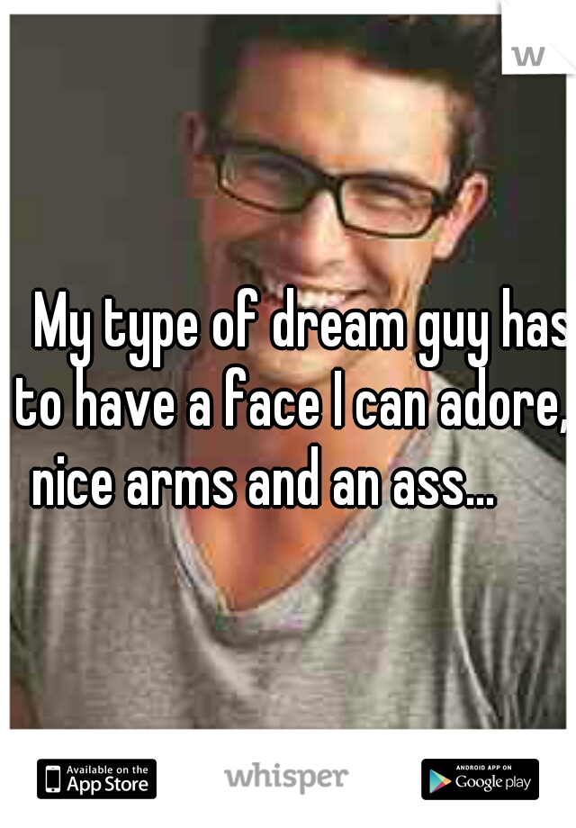    My type of dream guy has to have a face I can adore, nice arms and an ass...     