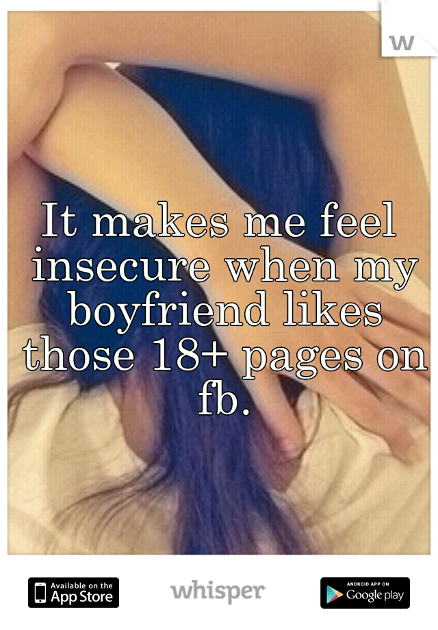 It makes me feel insecure when my boyfriend likes those 18+ pages on fb.