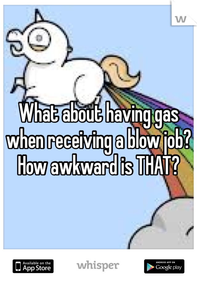What about having gas when receiving a blow job? How awkward is THAT? 