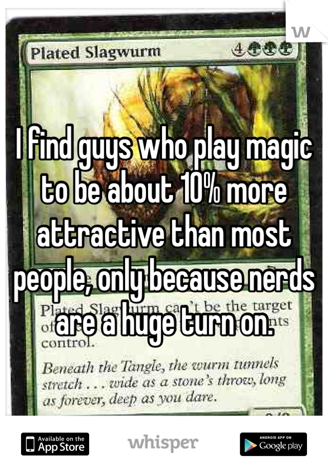 I find guys who play magic to be about 10% more attractive than most people, only because nerds are a huge turn on. 