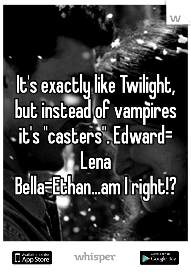 It's exactly like Twilight, but instead of vampires it's "casters". Edward= Lena
Bella=Ethan...am I right!?